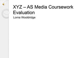 XYZ – AS Media Coursework Evaluation Lorna Wooldridge 