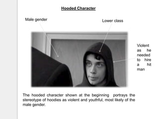 Hooded CharacterMale genderLower classViolent as he needed to hire a hit manThe hooded character shown at the beginning  portrays the stereotype of hoodies as violent and youthful, most likely of the male gender. 
