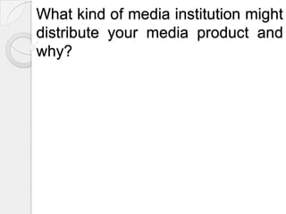 What kind of media institution might distribute your media product and why?