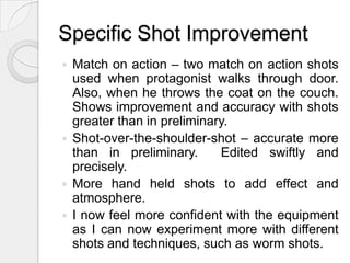 Planning StageStoryboarding was allowing me to keep to my original idea and even extend by adding new shots. The shooting schedule meant I knew what needed doing on each day so it was not rushed.The planning of my product to the end is very different – the plan of my main task suggested a name for the protagonist, but as research took place, it gained a Layer Cake inspiration and so the protagonist remained anonymous. The planning and research meant I knew what I wanted before filming meaning I could direct the actors properly. It also meant when uploading to the Apple Macs, I had clear ideas of what order the footage should go in.