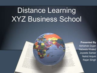 Distance Learning
XYZ Business School

                    Presented By
                  Abhishek Dujari
                  Nabeela Khaled
                   Joyeeta Sarkar
                     Nahid Anjum
                      Rajan Singh
 