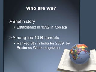 Who are we?


Brief history
  • Established in 1992 in Kolkata

Among top 10 B-schools
  • Ranked 8th in India for 2009, by
    Business Week magazine
 