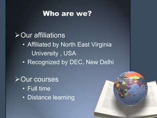 Who are we?


Our affiliations
  • Affiliated by North East Virginia
     University , USA
  • Recognized by DEC, New Delhi

Our courses
  • Full time
  • Distance learning
 