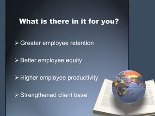 What is there in it for you?


 Greater employee retention

 Better employee equity

 Higher employee productivity

 Strengthened client base
 
