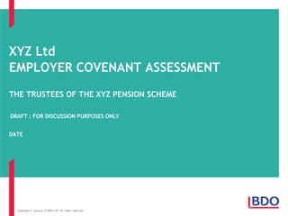 XYZ Ltd
EMPLOYER COVENANT ASSESSMENT
THE TRUSTEES OF THE XYZ PENSION SCHEME
DATE
Copyright © January 15 BDO LLP. All rights reserved.
DRAFT : FOR DISCUSSION PURPOSES ONLY
 