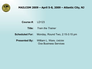 Course #:  LD123 Title:  Train the Trainer Scheduled For:  Monday, Round Two, 2:15-3:15 pm Presented By:  William L. Ware,  CMDSM     Oce Business Services 