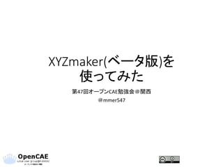 XYZmaker(ベータ版)を
使ってみた
第47回オープンCAE勉強会＠関西
＠mmer547
 