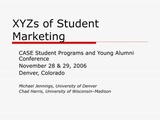 XYZs of Student Marketing CASE Student Programs and Young Alumni Conference November 28 & 29, 2006 Denver, Colorado Michael Jennings, University of Denver Chad Harris, University of Wisconsin–Madison   