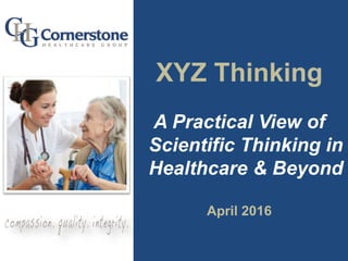 XYZ Thinking
A Practical View of
Scientific Thinking in
Healthcare & Beyond
April 2016
 