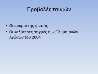 Προβολές ταινιών
• Οι δρόμοι της φωτιάς
• Οι καλύτερες στιγμές των Ολυμπιακών
Αγώνων του 2004
 