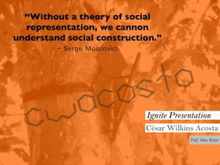 “Without a theory of social
  representation, we cannon
understand social construction.”
         - Serge Moscovici




                             Ignite Presentation
                             César Wilkins Acosta
                                          Prof. Alex Rister
 