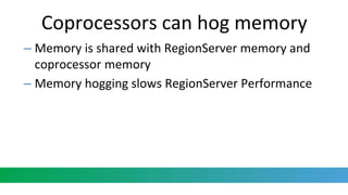 Coprocessors can hog memory
– Memory is shared with RegionServer memory and
coprocessor memory
– Memory hogging slows RegionServer Performance
 