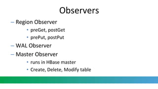 Observers
– Region Observer
• preGet, postGet
• prePut, postPut
– WAL Observer
– Master Observer
• runs in HBase master
• Create, Delete, Modify table
 