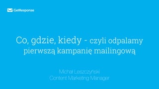 Co, gdzie, kiedy - czyli odpalamy
pierwszą kampanię mailingową
Michał Leszczyński
Content Marketing Manager
 