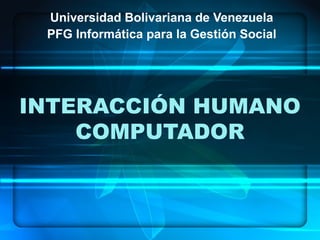 INTERACCIÓN HUMANO
COMPUTADOR
Universidad Bolivariana de Venezuela
PFG Informática para la Gestión Social
 