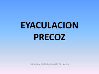 EYACULACION
PRECOZ
DR. LUIS ALBERTO DROUAILLET DE LA CRUZ
 