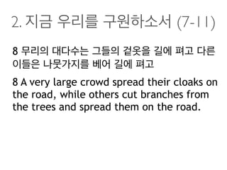 2. 지금 우리를 구원하소서 (7-11)
8 무리의 대다수는 그들의 겉옷을 길에 펴고 다른
이들은 나뭇가지를 베어 길에 펴고
8 A very large crowd spread their cloaks on
the road, while others cut branches from
the trees and spread them on the road.
 