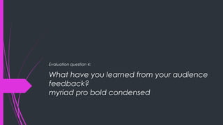 What have you learned from your audience
feedback?
myriad pro bold condensed
Evaluation question 4:
 