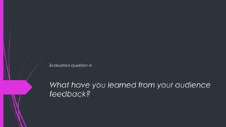 What have you learned from your audience
feedback?
Evaluation question 4:
 