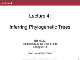 Slides by Jonathan Eisen for BIS2C at UC Davis Spring 2014
Lecture 4
!
Lecture 4:
!
Inferring Phylogenetic Trees
!
!
!
BIS 002C
Biodiversity & the Tree of Life
Spring 2014
!
Prof. Jonathan Eisen
1
 