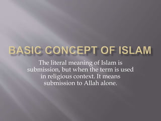 The literal meaning of Islam is
submission, but when the term is used
in religious context. It means
submission to Allah alone.
 