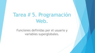 Tarea # 5. Programación
Web.
Funciones definidas por el usuario y
variables superglobales.
 