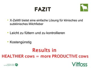 FAZIT
   X-Zelit® bietet eine einfache Lösung für klinisches und
    subklinisches Milchfieber

   Leicht zu füttern und zu kontrollieren

   Kostengünstig
 