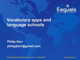 Eaquals International Conference, Lisbon, 21 – 23 April 2016
Vocabulary apps and
language schools
Philip Kerr
philipjkerr@gmail.com
www.eaquals.org
 