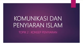 KOMUNIKASI DAN
PENYIARAN ISLAM
TOPIK 2 : KONSEP PENYIARAN
 