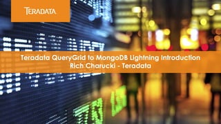 Teradata QueryGrid to MongoDB Lightning Introduction
Rich Charucki - Teradata
 