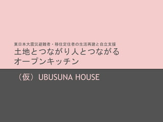 東日本大震災避難者・移住定住者の生活再建と自立支援
土地とつながり人とつながる
オープンキッチン
（仮）UBUSUNA HOUSE
 