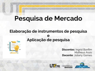 Pesquisa de Mercado
Elaboração de instrumentos de pesquisa
e
Aplicação de pesquisa
Discentes: Ingrid Bonfim
Matheus Assis
Docente: Juliany Gomes
 