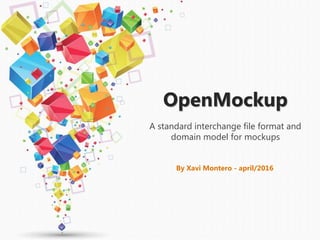 OpenMockup
A standard interchange file format and
domain model for mockups
By Xavi Montero - april/2016
 