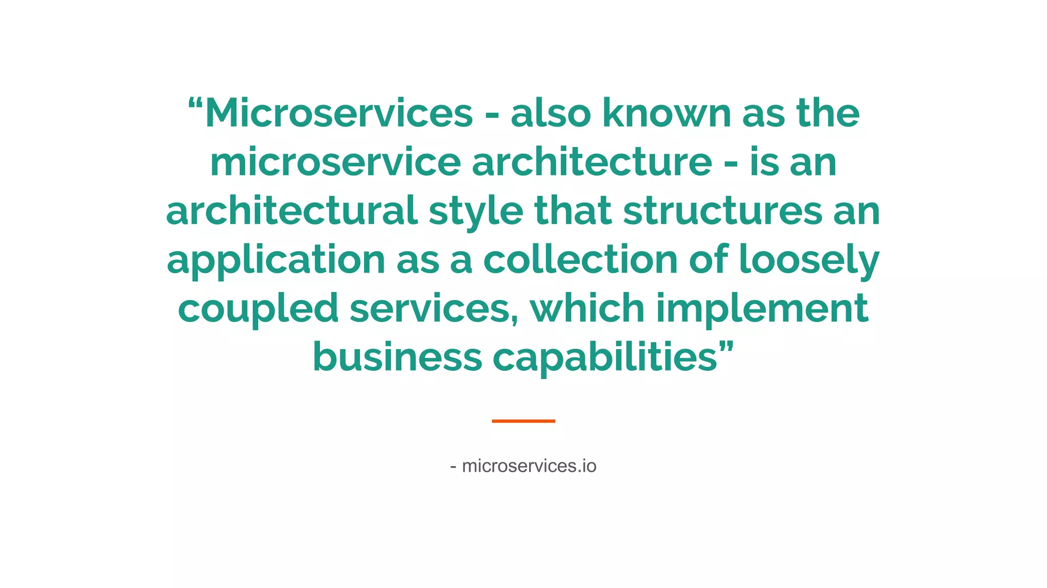 “Microservices - also known as the
microservice architecture - is an
architectural style that structures an
application as a collection of loosely
coupled services, which implement
business capabilities”
- microservices.io
 