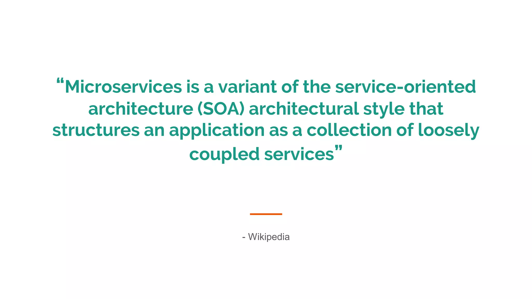 “Microservices is a variant of the service-oriented
architecture (SOA) architectural style that
structures an application as a collection of loosely
coupled services”
- Wikipedia
 
