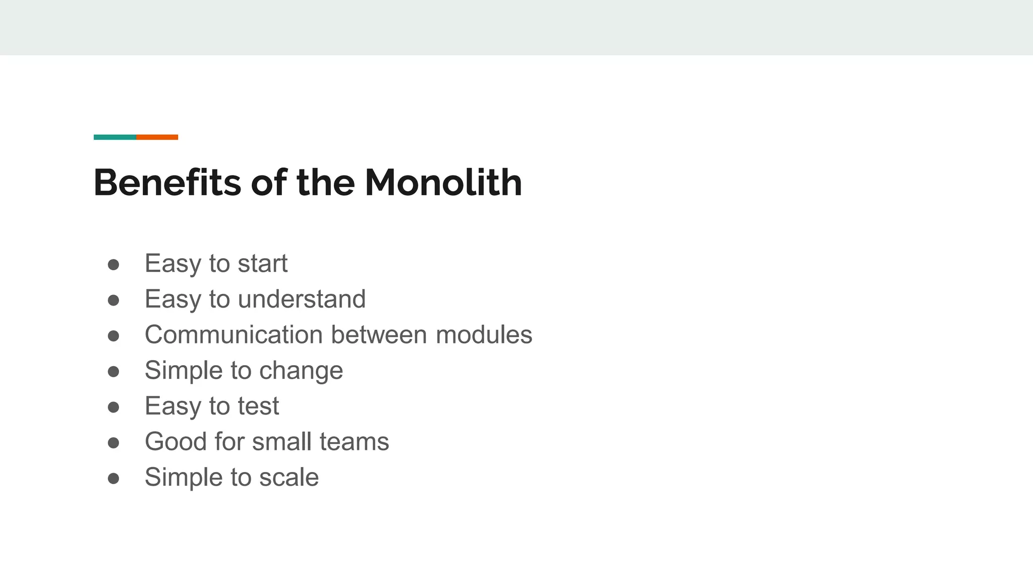 Benefits of the Monolith
● Easy to start
● Easy to understand
● Communication between modules
● Simple to change
● Easy to test
● Good for small teams
● Simple to scale
 