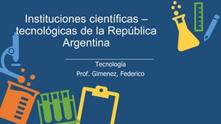Instituciones científicas –
tecnológicas de la República
Argentina
Tecnología
Prof. Gimenez, Federico
 