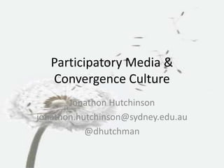 Participatory Media & 
Convergence Culture 
Jonathon Hutchinson 
jonathon.hutchinson@sydney.edu.au 
@dhutchman 
 