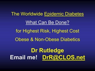 The Worldwide Epidemic Diabetes
What Can Be Done?
for Highest Risk, Highest Cost
Obese & Non-Obese Diabetics
Dr Rutledge
Email me! DrR@CLOS.net
 
