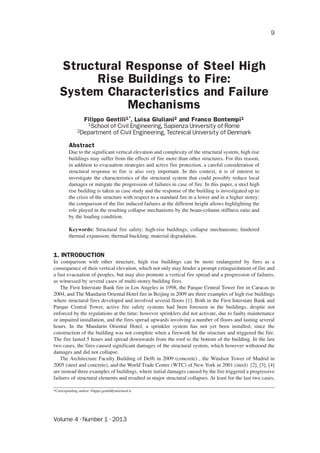 Volume 4 · Number 1 · 2013
9
Structural Response of Steel High
Rise Buildings to Fire:
System Characteristics and Failure
Mechanisms
Filippo Gentili1*, Luisa Giuliani2 and Franco Bontempi1
1School of Civil Engineering, Sapienza University of Rome
2Department of Civil Engineering, Technical University of Denmark
Abstract
Due to the significant vertical elevation and complexity of the structural system, high rise
buildings may suffer from the effects of fire more than other structures. For this reason,
in addition to evacuation strategies and active fire protection, a careful consideration of
structural response to fire is also very important. In this context, it is of interest to
investigate the characteristics of the structural system that could possibly reduce local
damages or mitigate the progression of failures in case of fire. In this paper, a steel high
rise building is taken as case study and the response of the building is investigated up to
the crisis of the structure with respect to a standard fire in a lower and in a higher storey:
the comparison of the fire induced failures at the different height allows highlighting the
role played in the resulting collapse mechanisms by the beam-column stiffness ratio and
by the loading condition.
Keywords: Structural fire safety; high-rise buildings; collapse mechanisms; hindered
thermal expansion; thermal buckling; material degradation.
1. INTRODUCTION
In comparison with other structure, high rise buildings can be more endangered by fires as a
consequence of their vertical elevation, which not only may hinder a prompt extinguishment of fire and
a fast evacuation of peoples, but may also promote a vertical fire spread and a progression of failures,
as witnessed by several cases of multi-storey building fires.
The First Interstate Bank fire in Los Angeles in 1998, the Parque Central Tower fire in Caracas in
2004, and The Mandarin Oriental Hotel fire in Beijing in 2009 are three examples of high rise buildings
where structural fires developed and involved several floors [1]. Both in the First Interstate Bank and
Parque Central Tower, active fire safety systems had been foreseen in the buildings, despite not
enforced by the regulations at the time; however sprinklers did not activate, due to faulty maintenance
or impaired installation, and the fires spread upwards involving a number of floors and lasting several
hours. In the Mandarin Oriental Hotel, a sprinkler system has not yet been installed, since the
construction of the building was not complete when a firework hit the structure and triggered the fire.
The fire lasted 5 hours and spread downwards from the roof to the bottom of the building. In the last
two cases, the fires caused significant damages of the structural system, which however withstood the
damages and did not collapse.
The Architecture Faculty Building of Delft in 2009 (concrete) , the Windsor Tower of Madrid in
2005 (steel and concrete), and the World Trade Centre (WTC) of New York in 2001 (steel) [2], [3], [4]
are instead three examples of buildings, where initial damages caused by the fire triggered a progressive
failures of structural elements and resulted in major structural collapses. At least for the last two cases,
*Corresponding author: filippo.gentili@uniromal.it
 