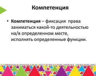 Компетенция

• Компетенция – фиксация права
  заниматься какой-то деятельностью
  на/в определенном месте,
  исполнять определенные функции.
 
