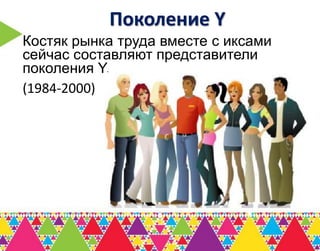 Поколение Y
Костяк рынка труда вместе с иксами
сейчас составляют представители
поколения Y.
(1984-2000)
 