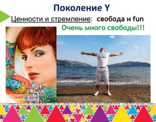Поколение Y
Ценности и стремление: свобода и fun
              Очень много свободы!!!
 