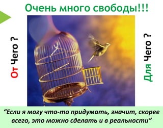 Очень много свободы!!!




                                        Для Чего ?
 От Чего ?




“Если я могу что-то придумать, значит, скорее
   всего, это можно сделать и в реальности”
 