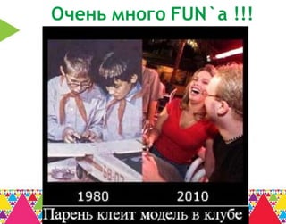 Очень много FUN`a !!!
 