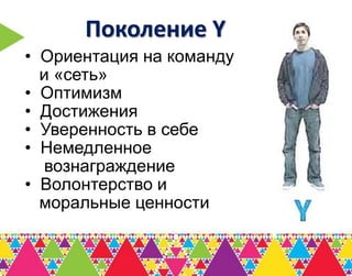 Поколение Y
• Ориентация на команду
  и «сеть»
• Оптимизм
• Достижения
• Уверенность в себе
• Немедленное
   вознаграждение
• Волонтерство и
  моральные ценности
 