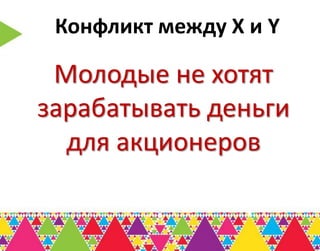Конфликт между Х и Y

 Молодые не хотят
зарабатывать деньги
  для акционеров
 