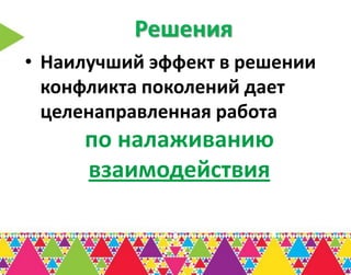 Решения
• Наилучший эффект в решении
  конфликта поколений дает
  целенаправленная работа
     по налаживанию
     взаимодействия
 