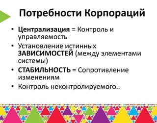 Потребности Корпораций
• Централизация = Контроль и
  управляемость
• Установление истинных
  ЗАВИСИМОСТЕЙ (между элементами
  системы)
• СТАБИЛЬНОСТЬ = Сопротивление
  изменениям
• Контроль неконтролируемого..
 