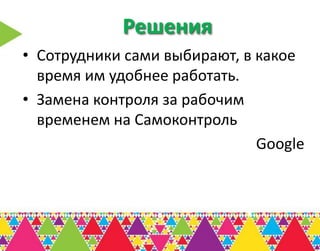 Решения
• Сотрудники сами выбирают, в какое
  время им удобнее работать.
• Замена контроля за рабочим
  временем на Самоконтроль
                              Google
 